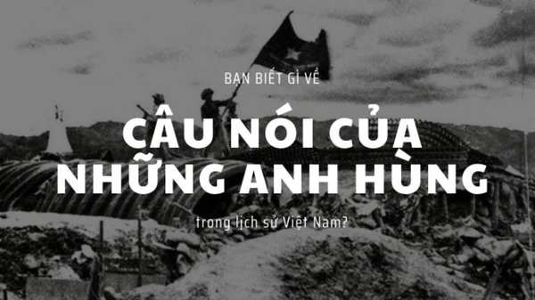 BẠN BIẾT GÌ VỀ CÂU NÓI CỦA NHỮNG ANH HÙNG TRONG LỊCH SỬ VIỆT NAM?